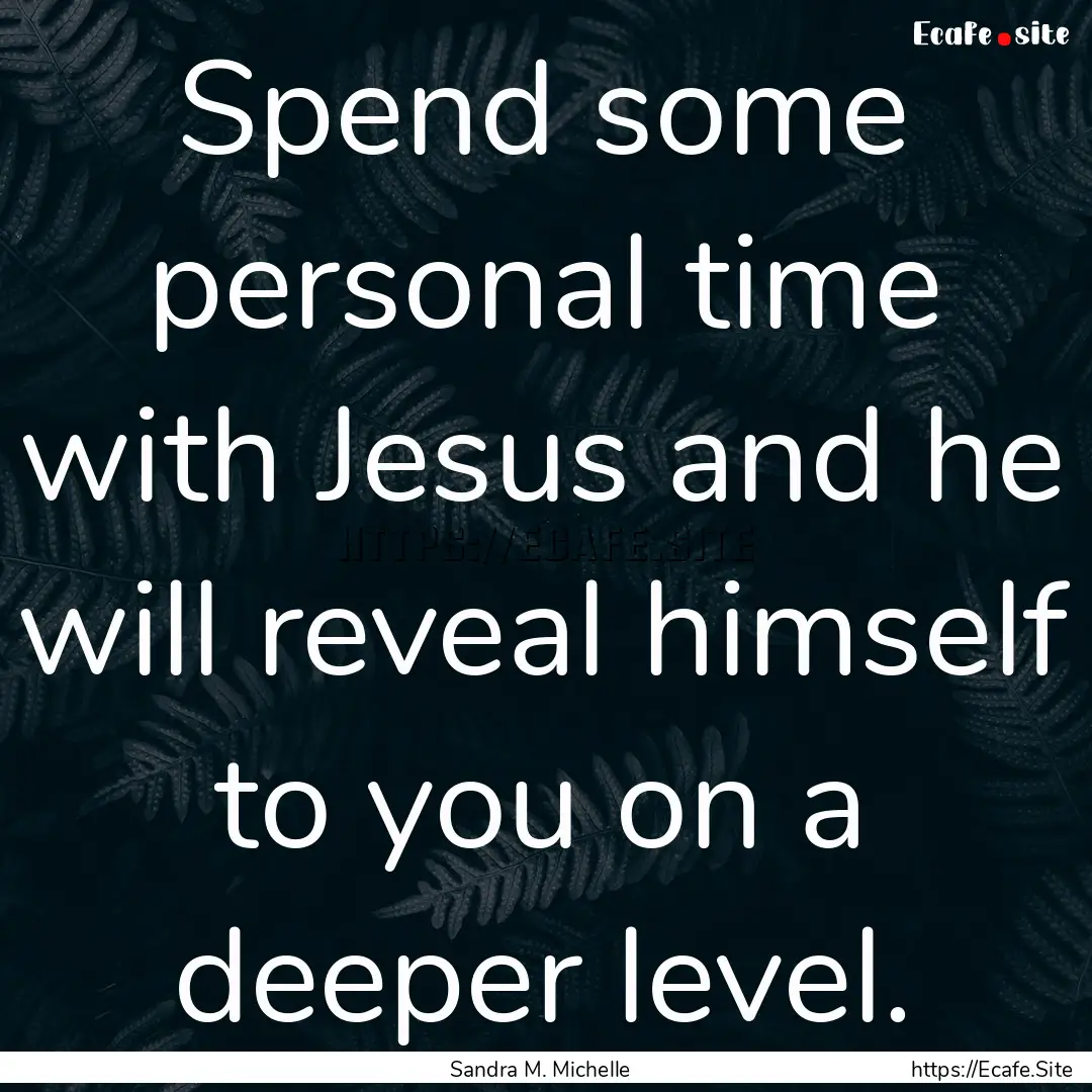 Spend some personal time with Jesus and he.... : Quote by Sandra M. Michelle