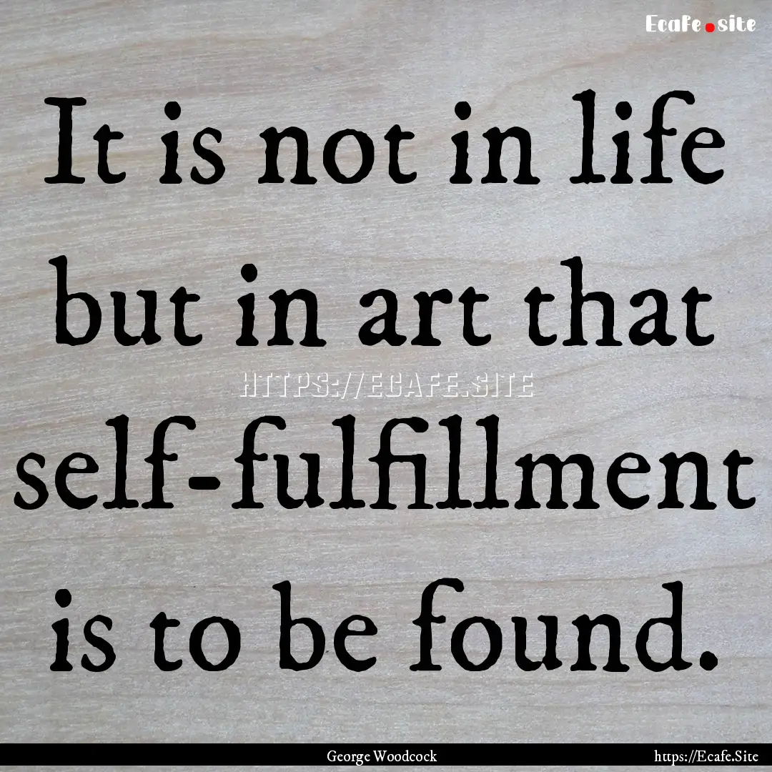 It is not in life but in art that self-fulfillment.... : Quote by George Woodcock