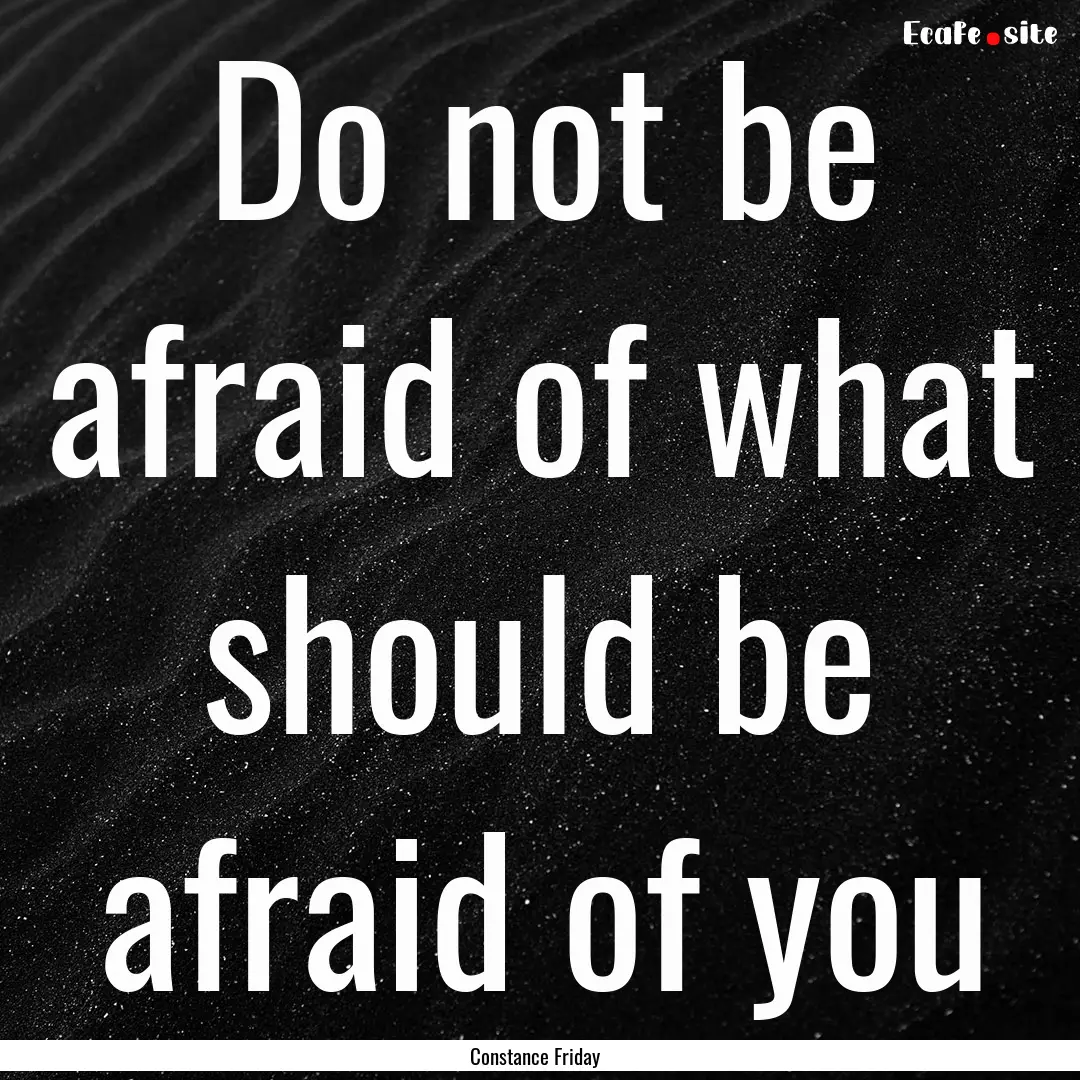 Do not be afraid of what should be afraid.... : Quote by Constance Friday