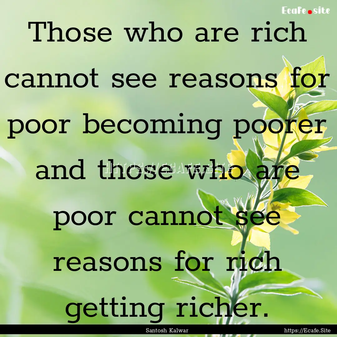 Those who are rich cannot see reasons for.... : Quote by Santosh Kalwar