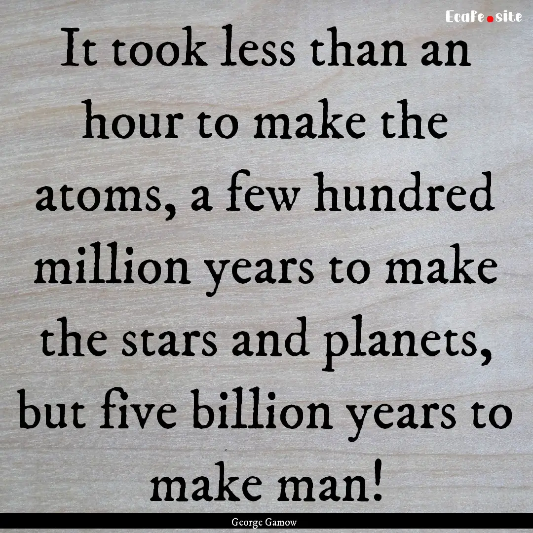 It took less than an hour to make the atoms,.... : Quote by George Gamow