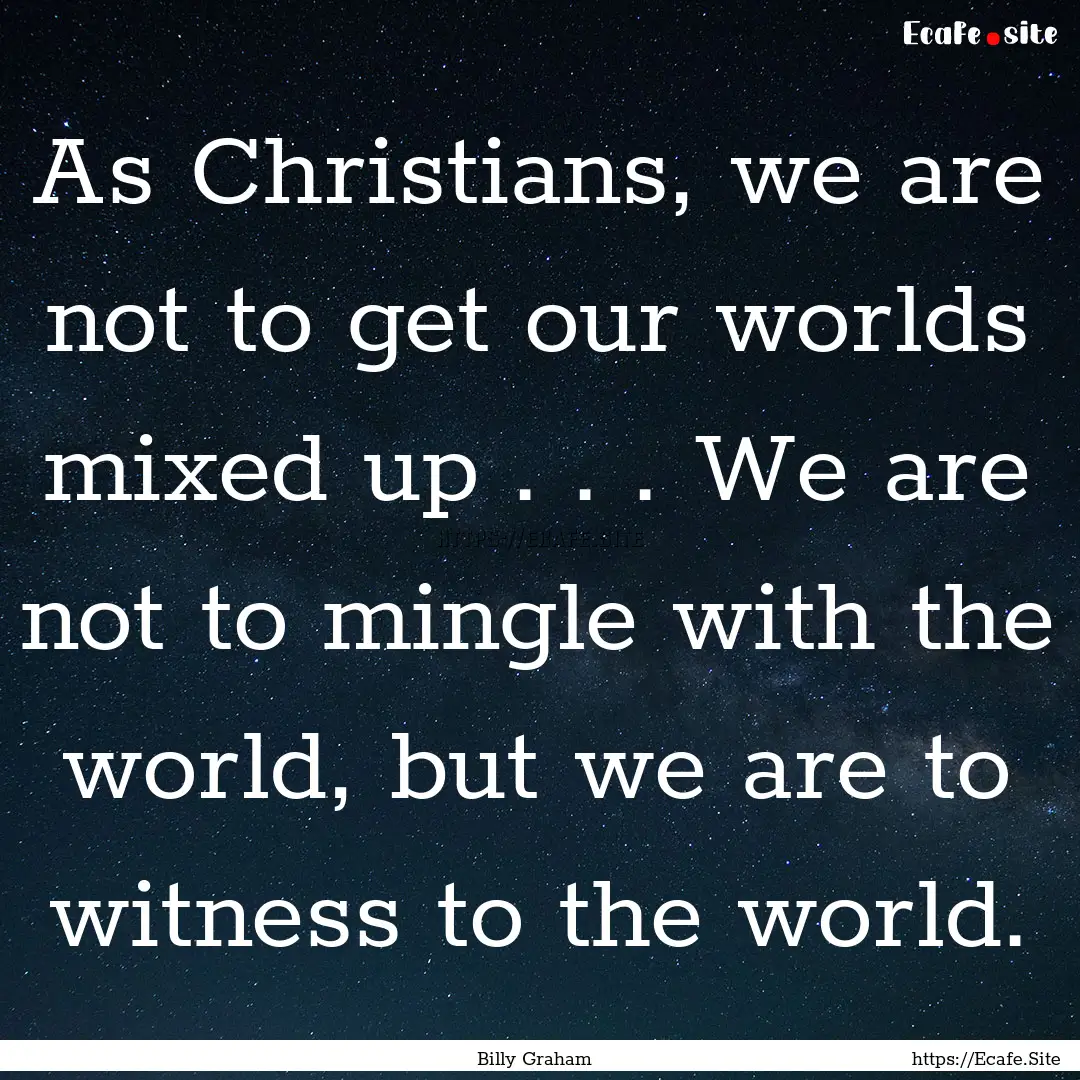 As Christians, we are not to get our worlds.... : Quote by Billy Graham