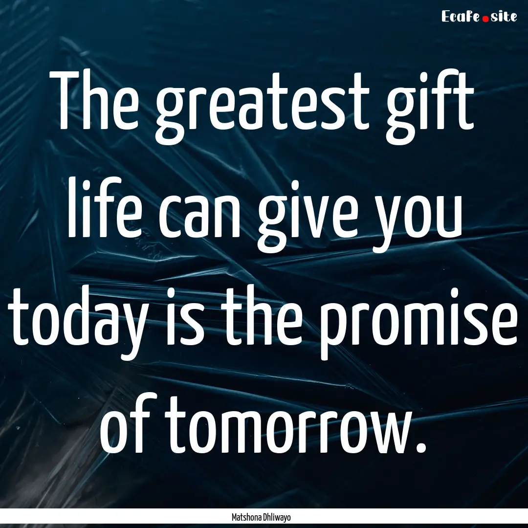 The greatest gift life can give you today.... : Quote by Matshona Dhliwayo