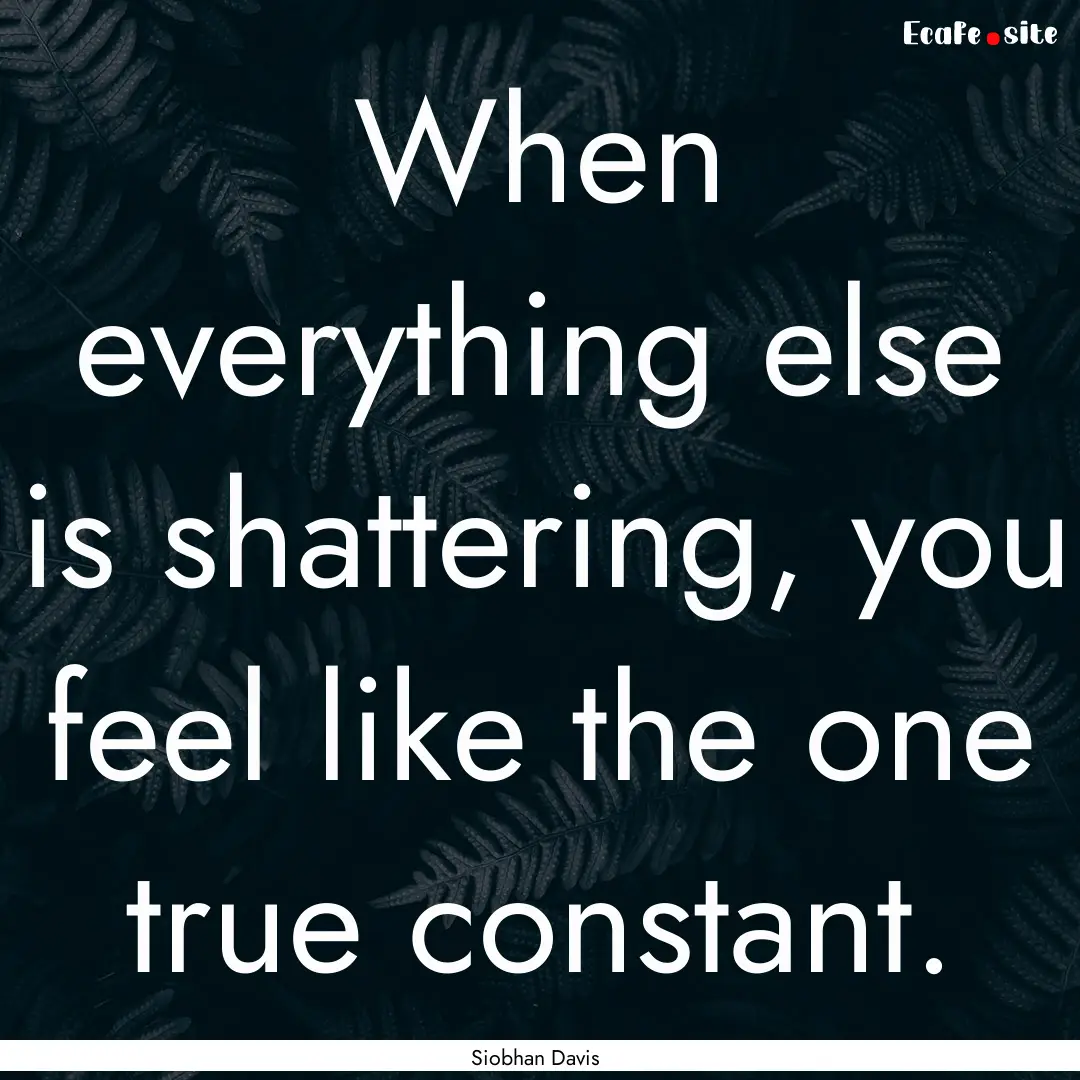 When everything else is shattering, you feel.... : Quote by Siobhan Davis