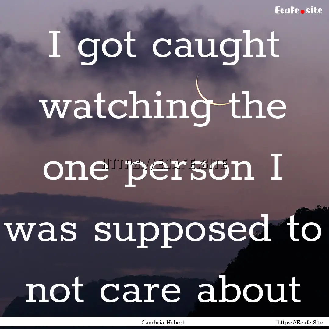 I got caught watching the one person I was.... : Quote by Cambria Hebert