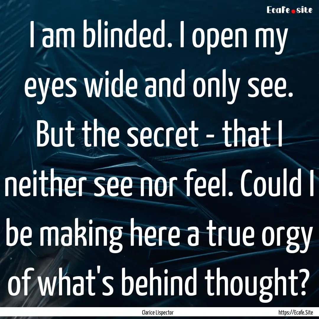 I am blinded. I open my eyes wide and only.... : Quote by Clarice Lispector