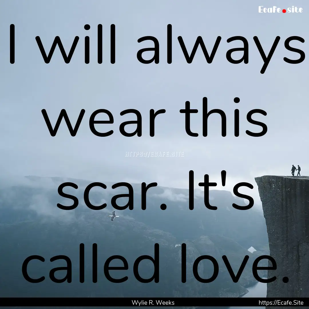 I will always wear this scar. It's called.... : Quote by Wylie R. Weeks