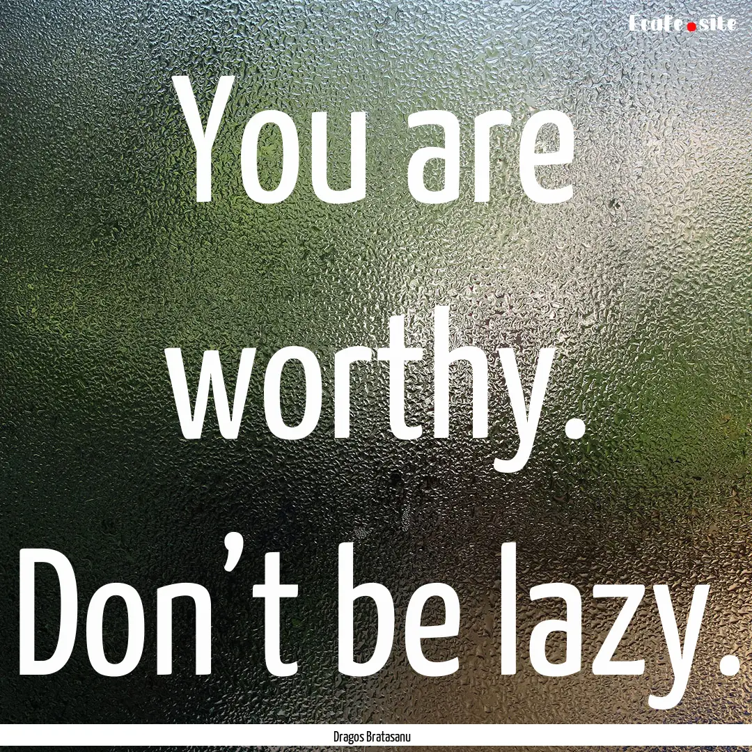 You are worthy. Don’t be lazy. : Quote by Dragos Bratasanu