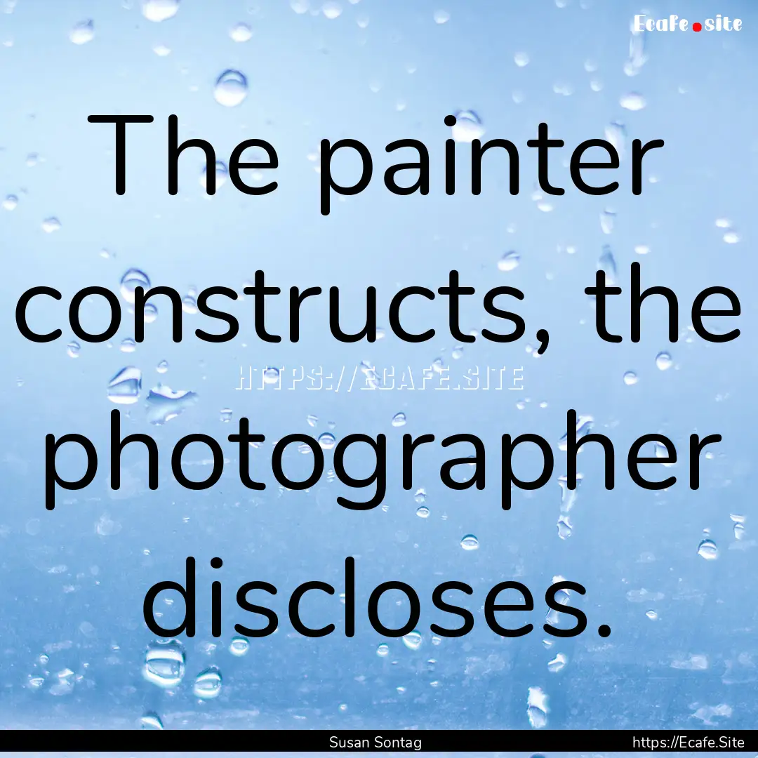 The painter constructs, the photographer.... : Quote by Susan Sontag