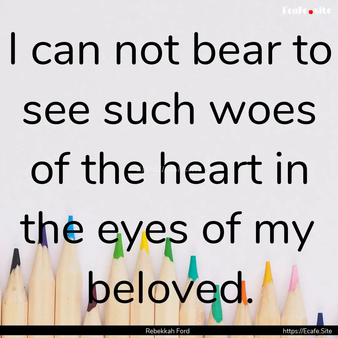 I can not bear to see such woes of the heart.... : Quote by Rebekkah Ford