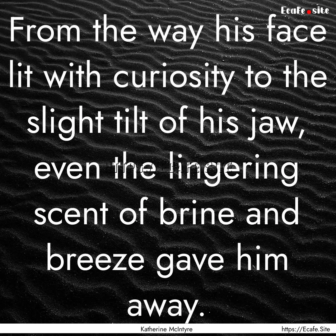 From the way his face lit with curiosity.... : Quote by Katherine McIntyre