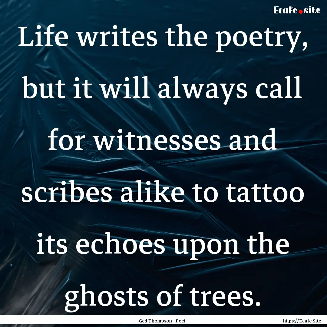 Life writes the poetry, but it will always.... : Quote by Ged Thompson ~Poet