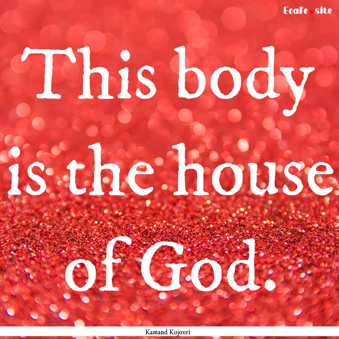 This body is the house of God. : Quote by Kamand Kojouri