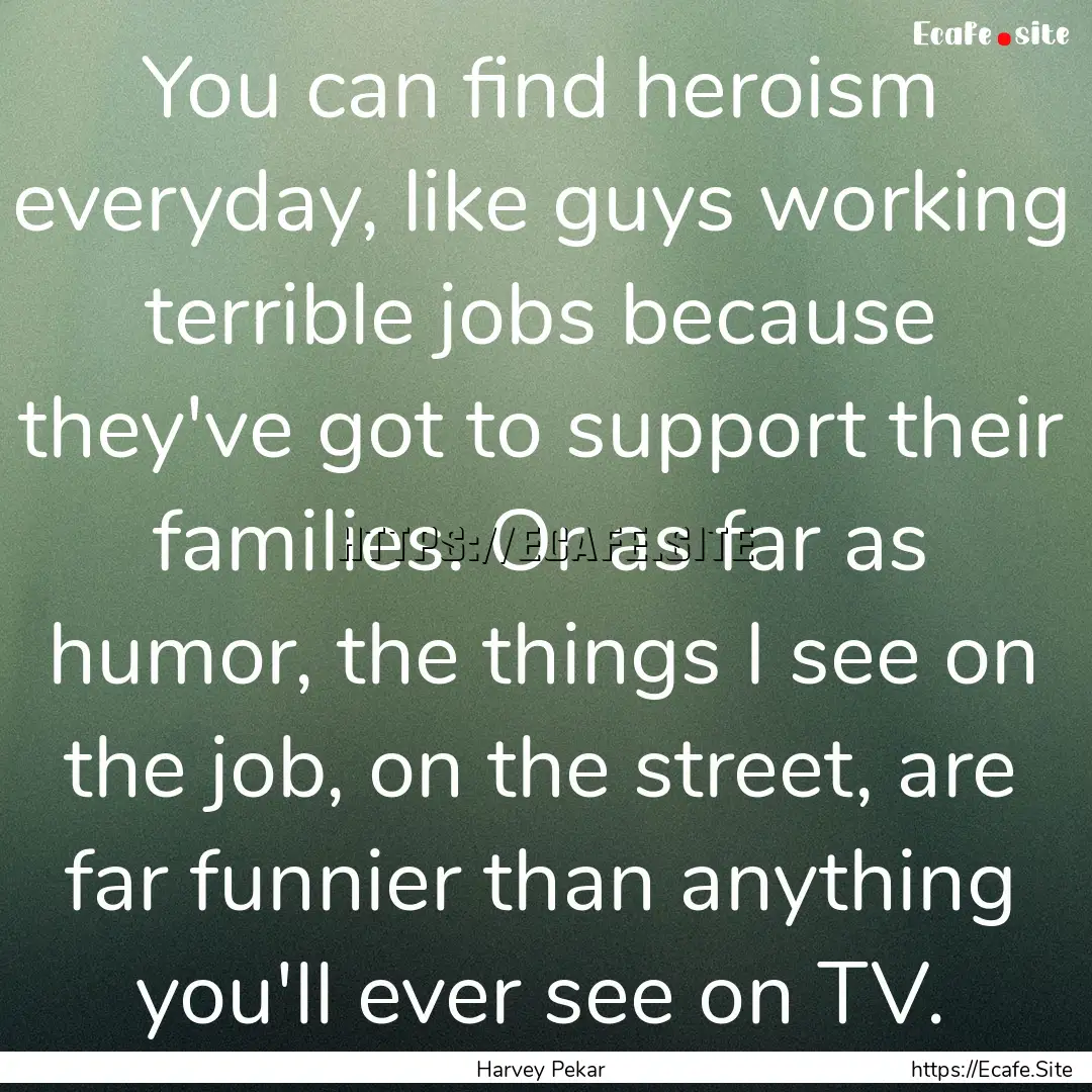 You can find heroism everyday, like guys.... : Quote by Harvey Pekar