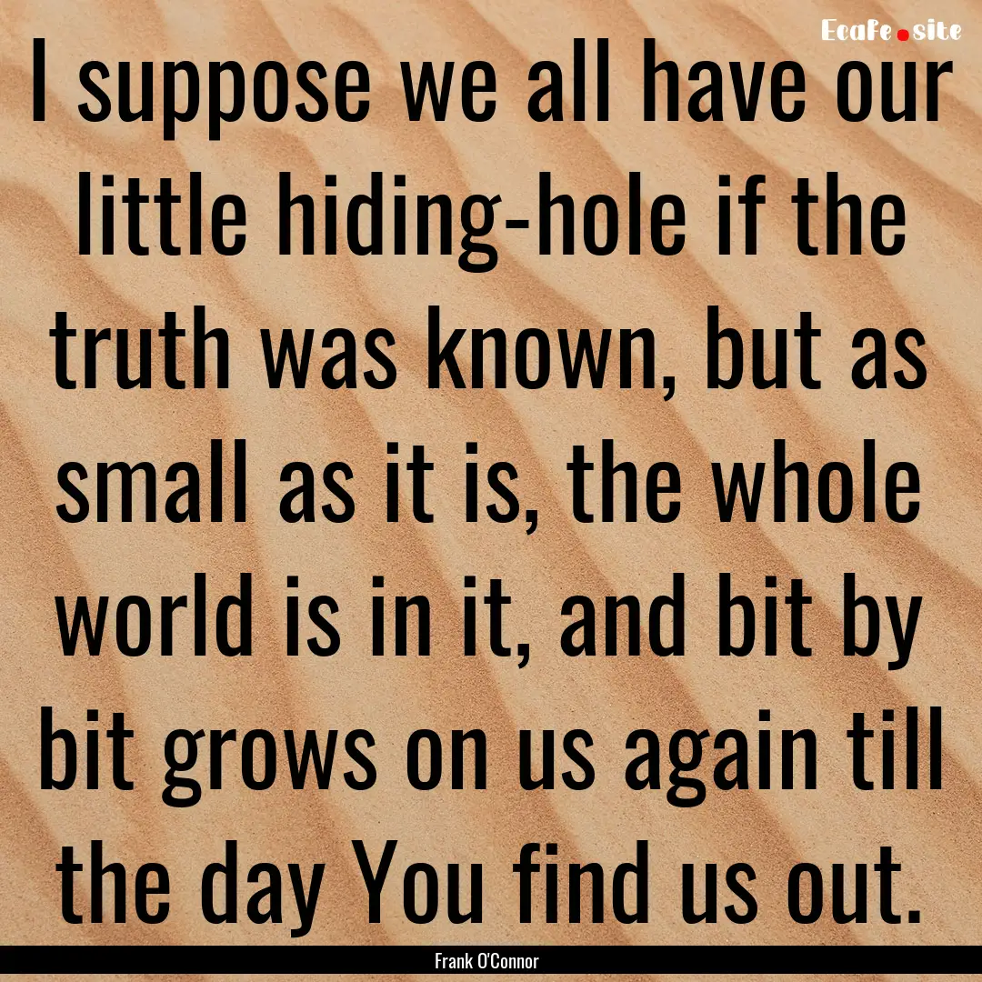 I suppose we all have our little hiding-hole.... : Quote by Frank O'Connor