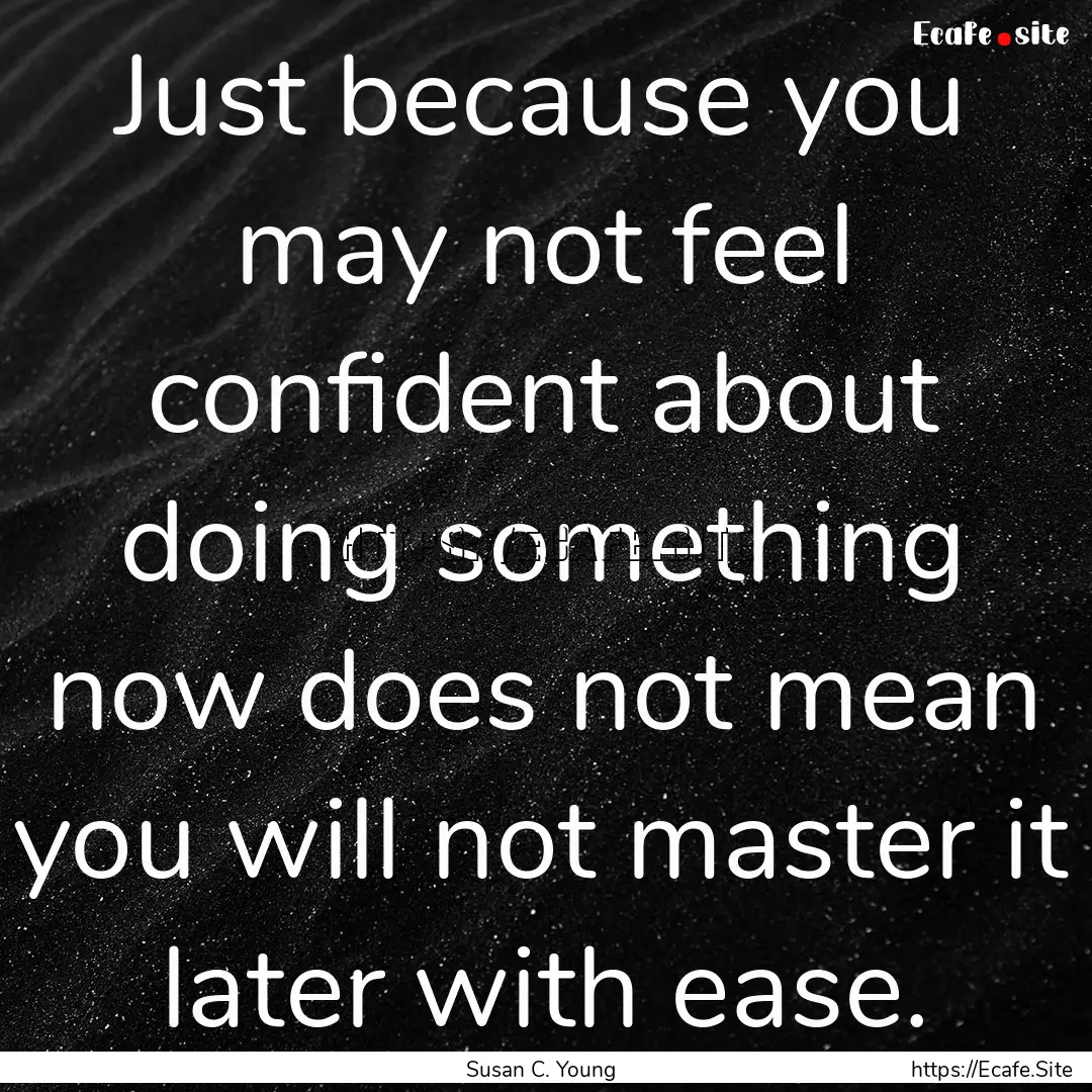 Just because you may not feel confident about.... : Quote by Susan C. Young