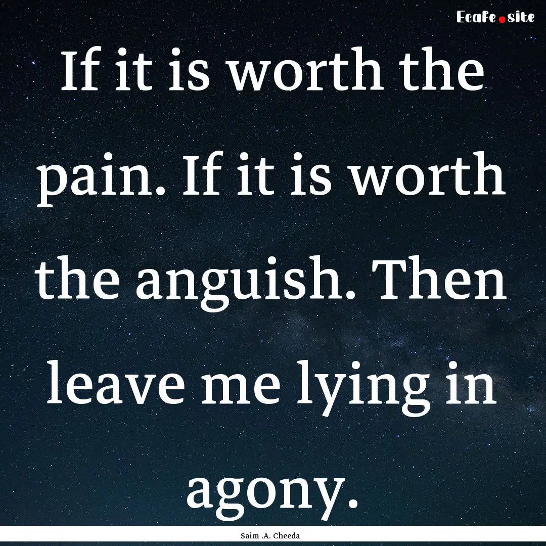 If it is worth the pain. If it is worth the.... : Quote by Saim .A. Cheeda