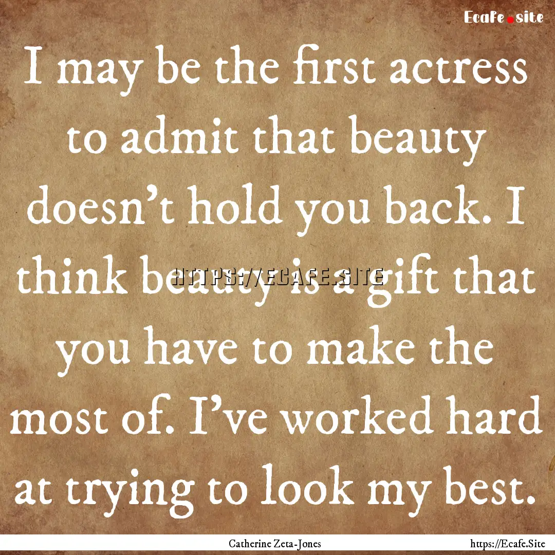 I may be the first actress to admit that.... : Quote by Catherine Zeta-Jones