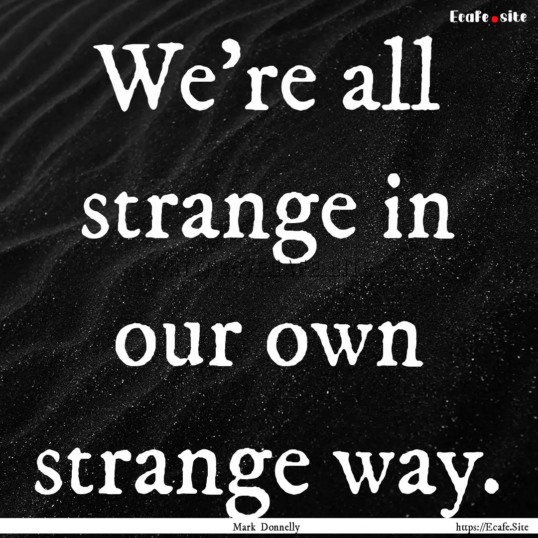 We're all strange in our own strange way..... : Quote by Mark Donnelly