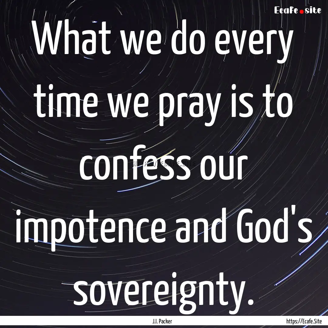 What we do every time we pray is to confess.... : Quote by J.I. Packer