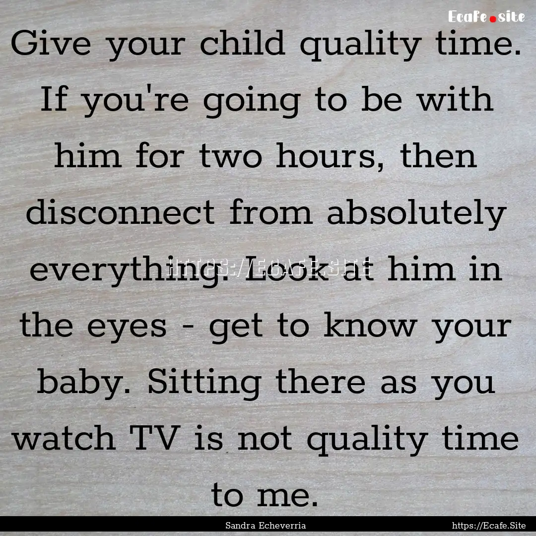 Give your child quality time. If you're going.... : Quote by Sandra Echeverria