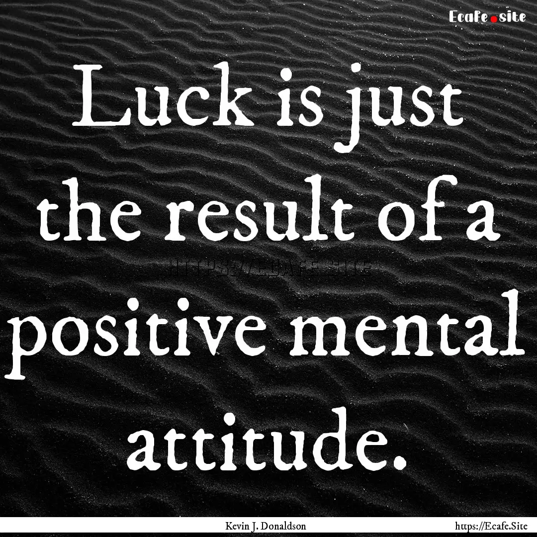 Luck is just the result of a positive mental.... : Quote by Kevin J. Donaldson