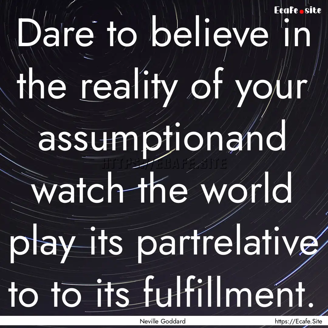 Dare to believe in the reality of your assumptionand.... : Quote by Neville Goddard