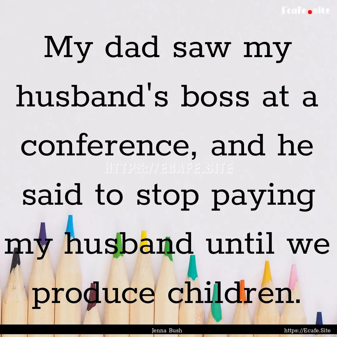 My dad saw my husband's boss at a conference,.... : Quote by Jenna Bush