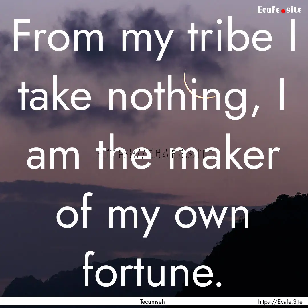 From my tribe I take nothing, I am the maker.... : Quote by Tecumseh