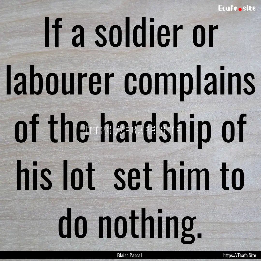 If a soldier or labourer complains of the.... : Quote by Blaise Pascal