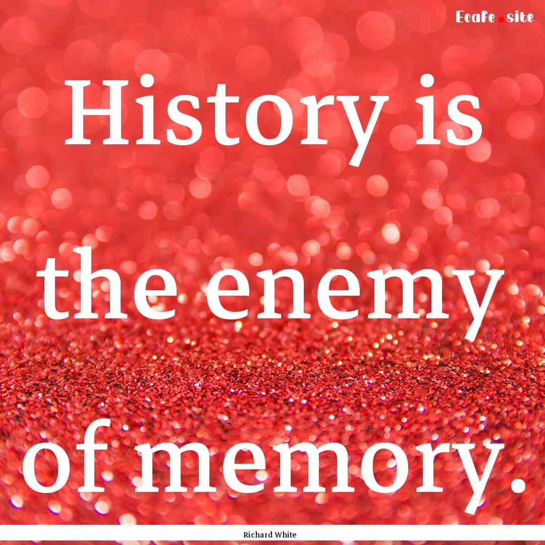 History is the enemy of memory. : Quote by Richard White