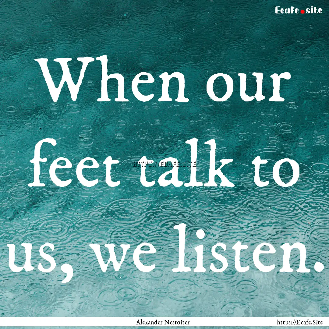 When our feet talk to us, we listen. : Quote by Alexander Nestoiter