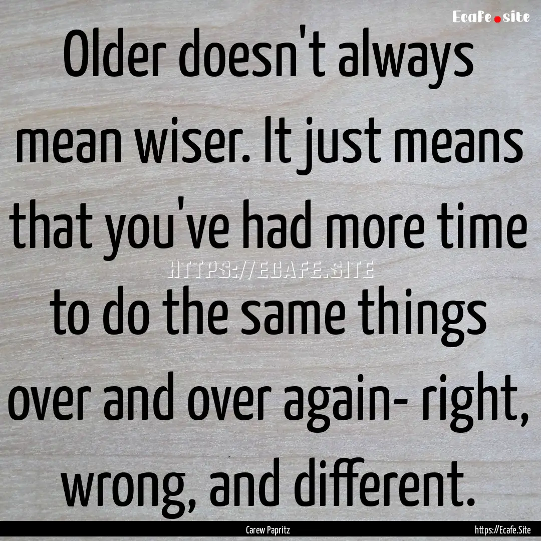 Older doesn't always mean wiser. It just.... : Quote by Carew Papritz