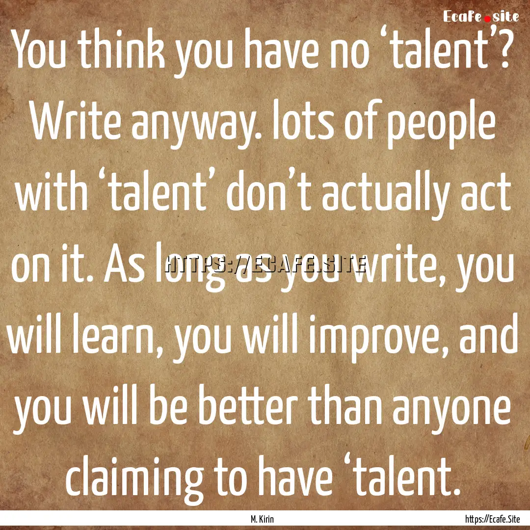 You think you have no ‘talent’? Write.... : Quote by M. Kirin