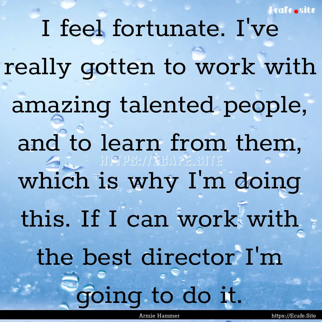 I feel fortunate. I've really gotten to work.... : Quote by Armie Hammer