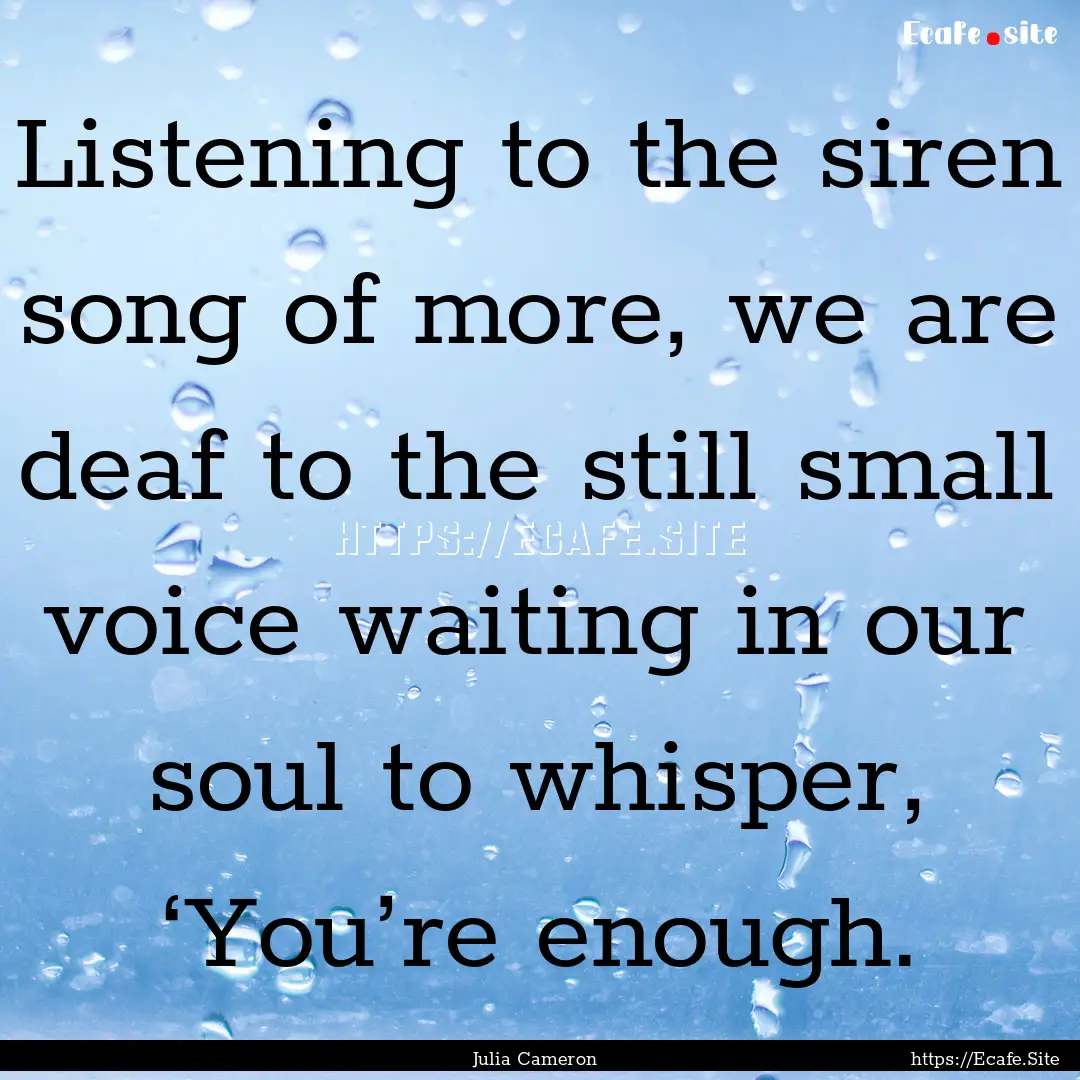 Listening to the siren song of more, we are.... : Quote by Julia Cameron