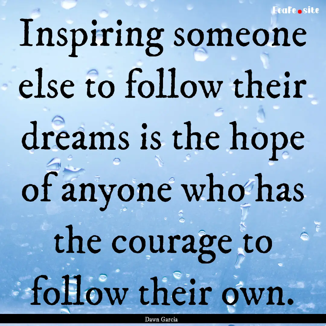 Inspiring someone else to follow their dreams.... : Quote by Dawn Garcia