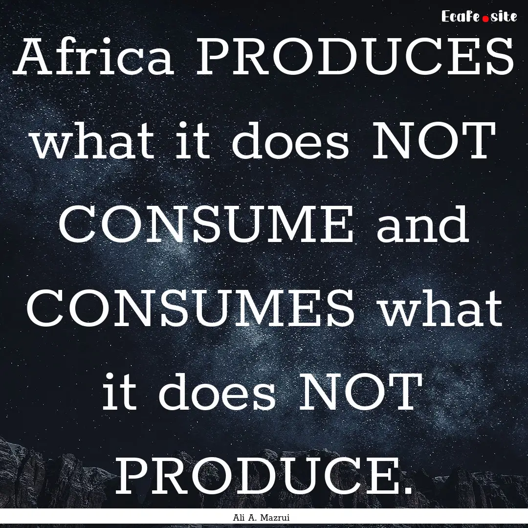 Africa PRODUCES what it does NOT CONSUME.... : Quote by Ali A. Mazrui