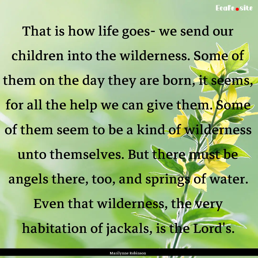 That is how life goes- we send our children.... : Quote by Marilynne Robinson