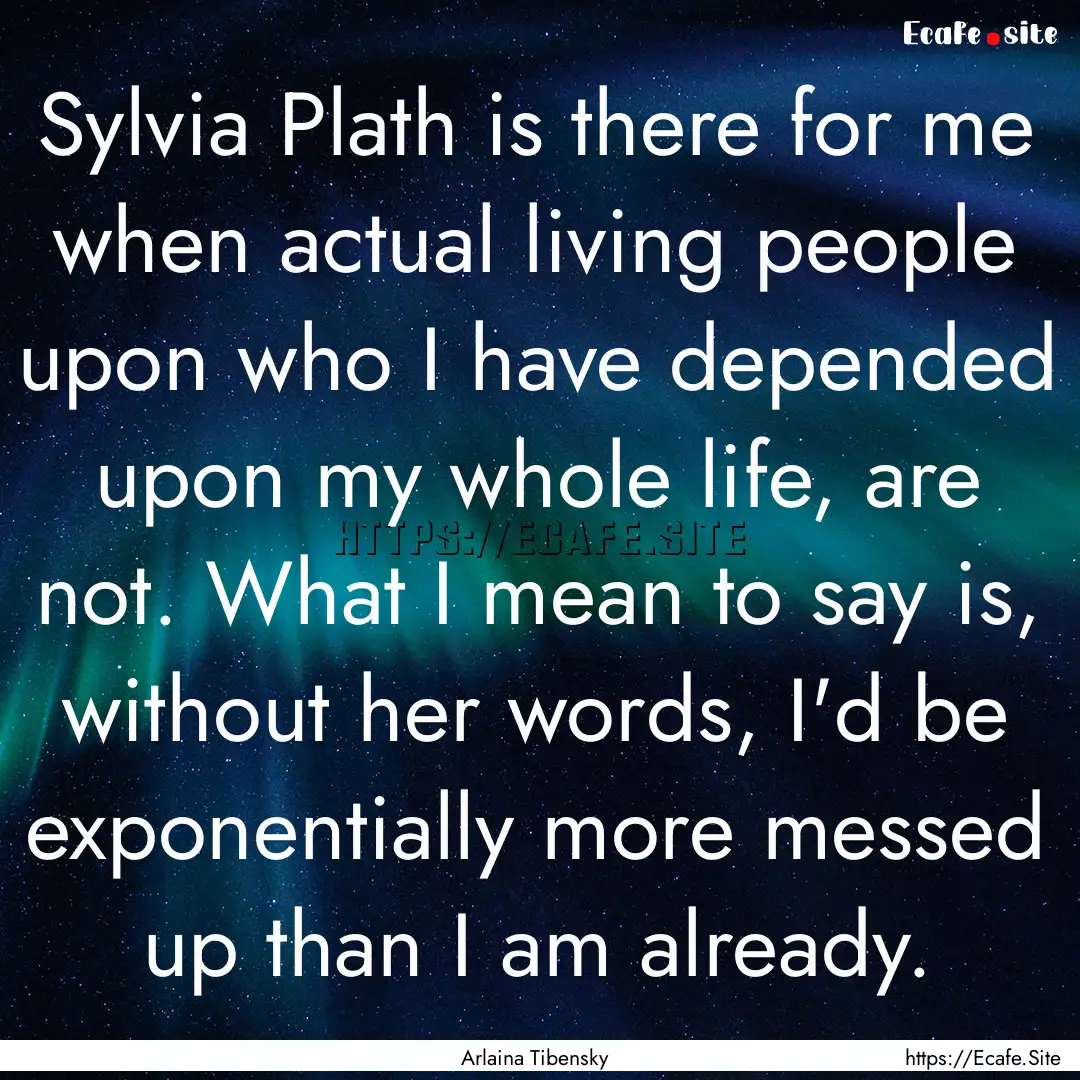 Sylvia Plath is there for me when actual.... : Quote by Arlaina Tibensky