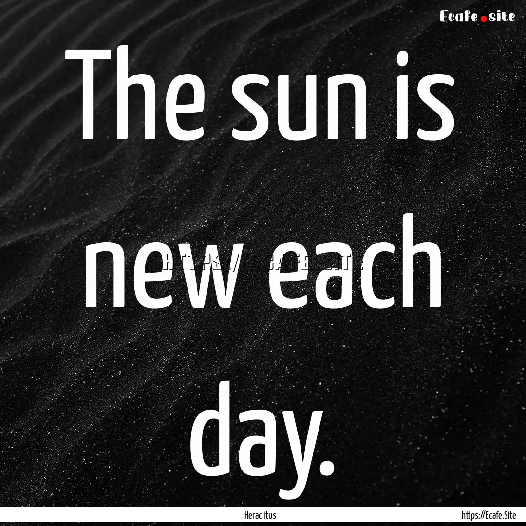 The sun is new each day. : Quote by Heraclitus