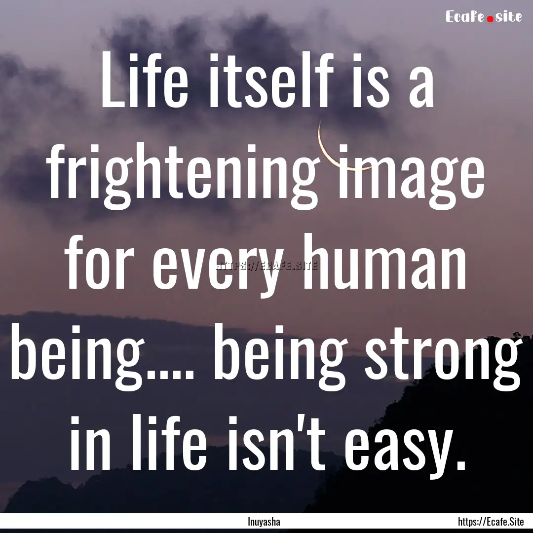 Life itself is a frightening image for every.... : Quote by Inuyasha