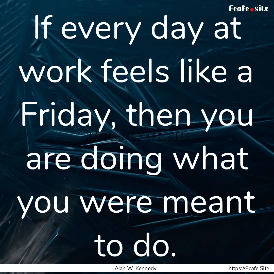 If every day at work feels like a Friday,.... : Quote by Alan W. Kennedy