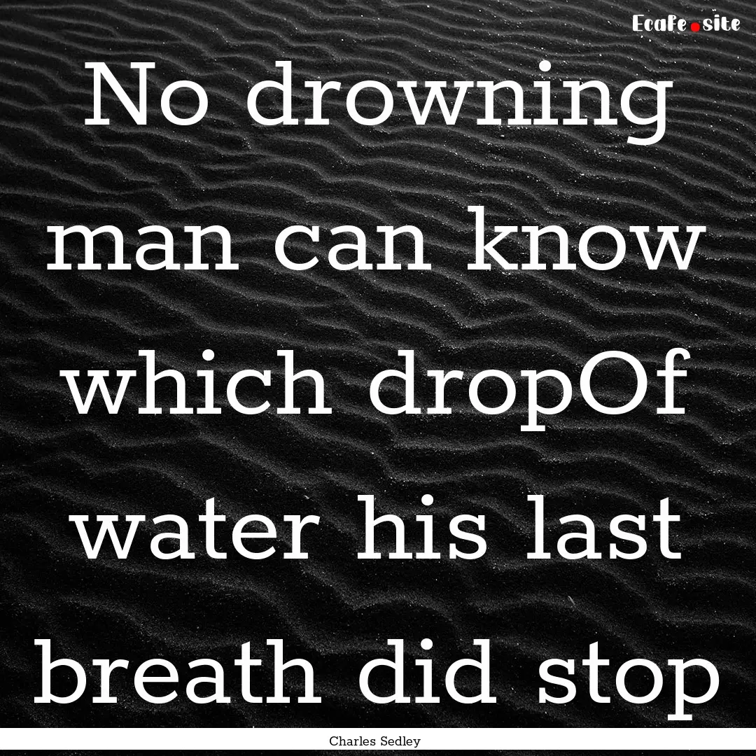 No drowning man can know which dropOf water.... : Quote by Charles Sedley