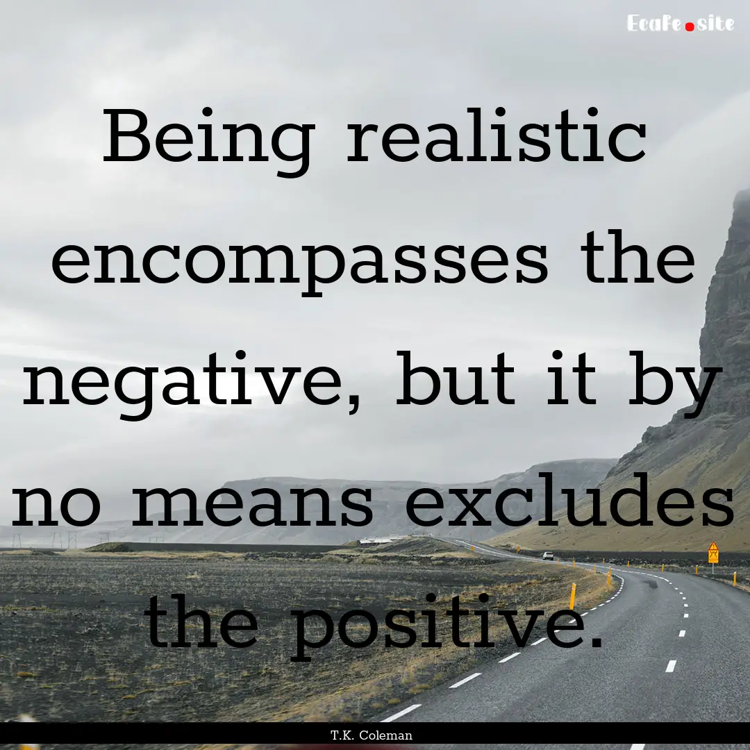 Being realistic encompasses the negative,.... : Quote by T.K. Coleman