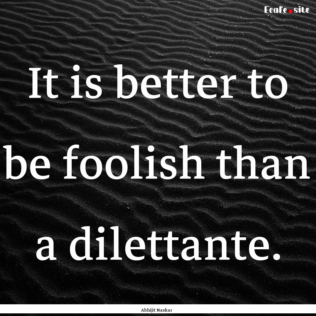 It is better to be foolish than a dilettante..... : Quote by Abhijit Naskar