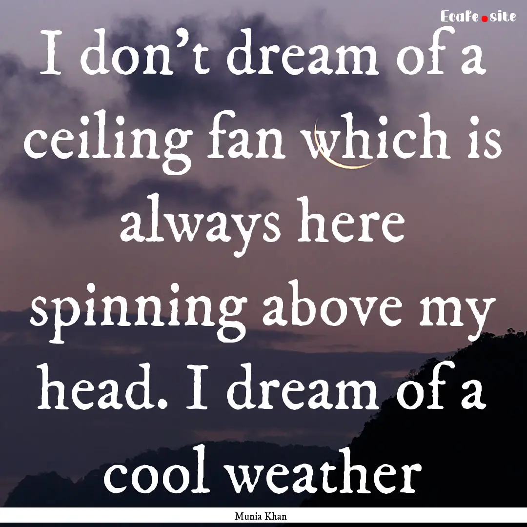 I don't dream of a ceiling fan which is always.... : Quote by Munia Khan