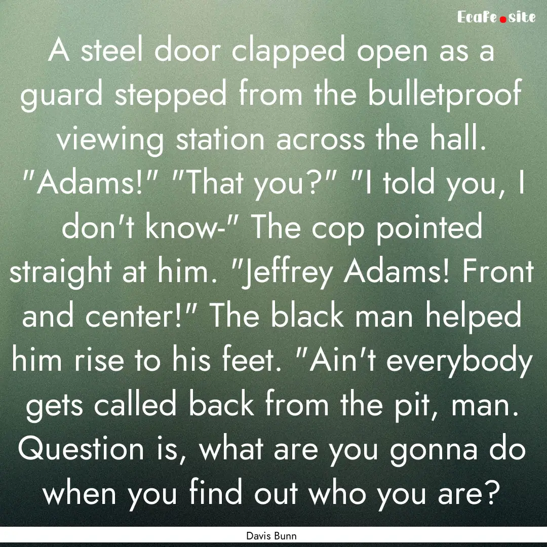 A steel door clapped open as a guard stepped.... : Quote by Davis Bunn