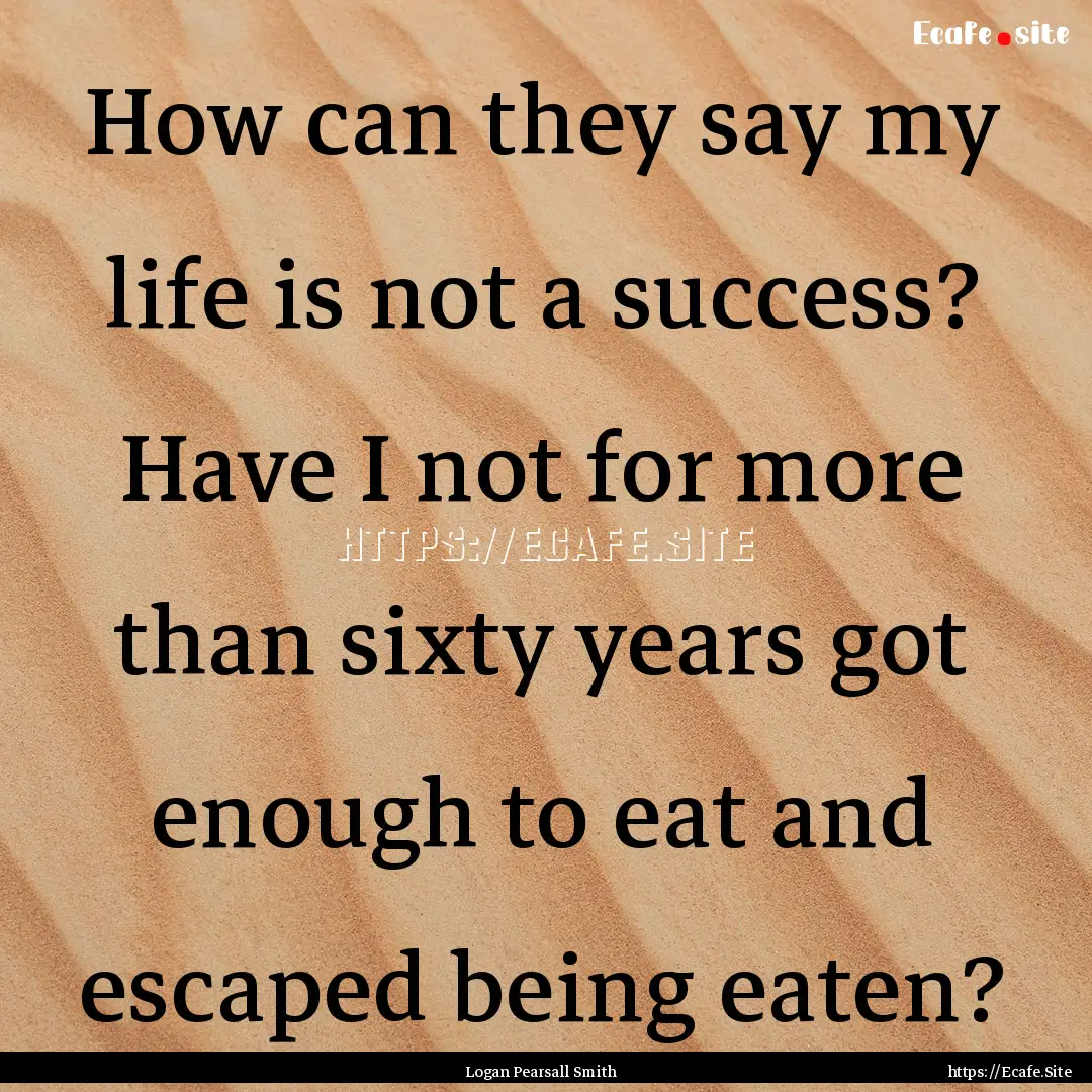 How can they say my life is not a success?.... : Quote by Logan Pearsall Smith