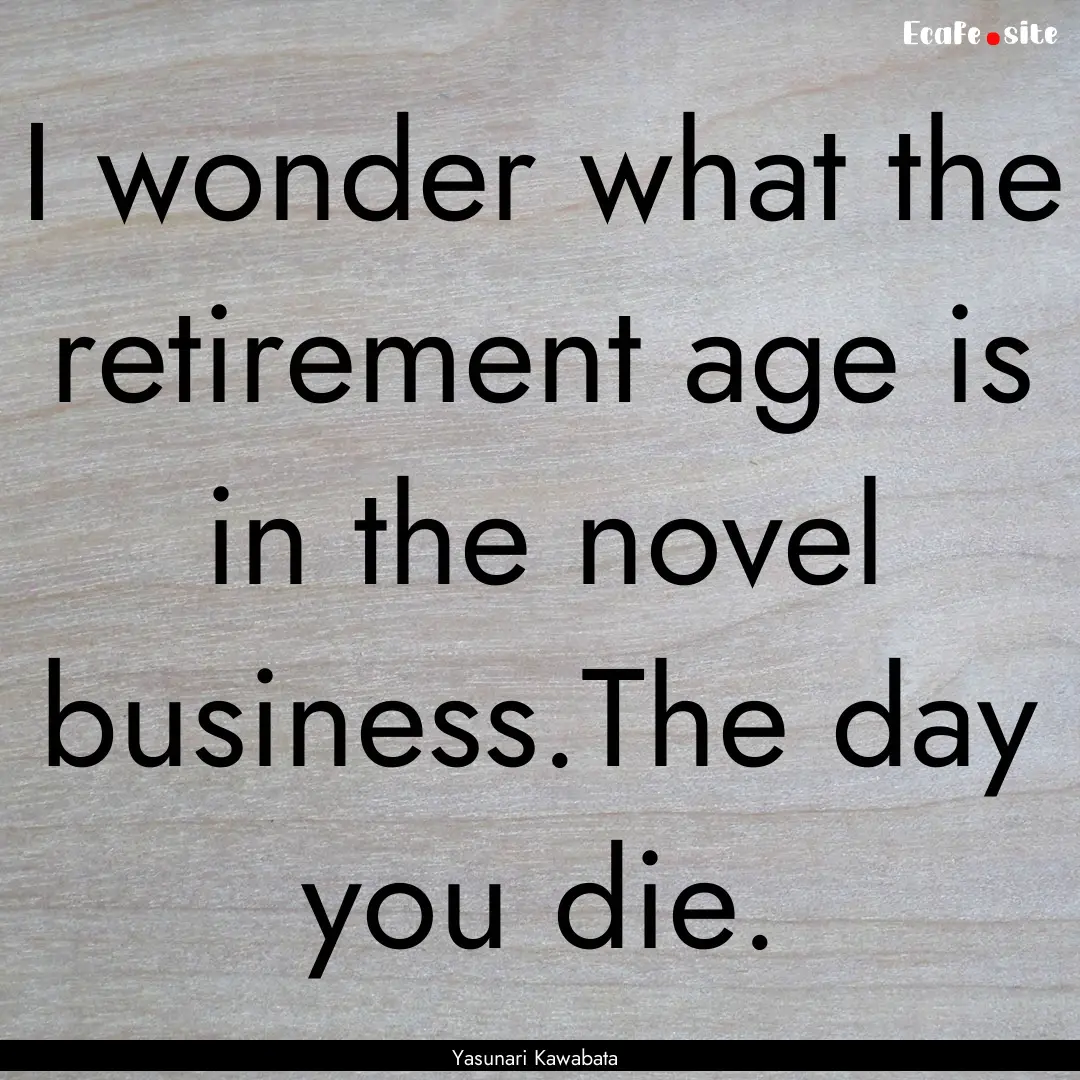 I wonder what the retirement age is in the.... : Quote by Yasunari Kawabata